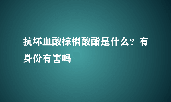 抗坏血酸棕榈酸酯是什么？有身份有害吗