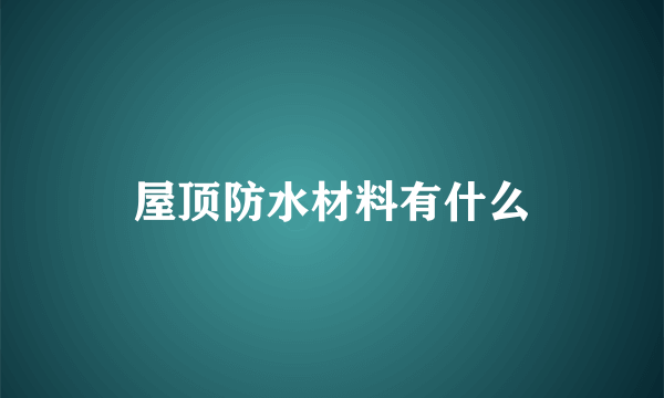 屋顶防水材料有什么