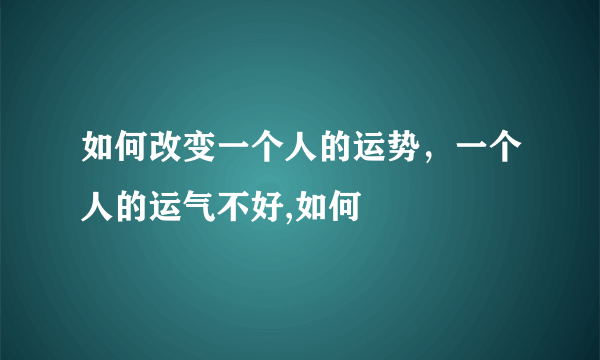 如何改变一个人的运势，一个人的运气不好,如何