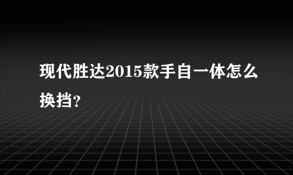 现代胜达2015款手自一体怎么换挡？