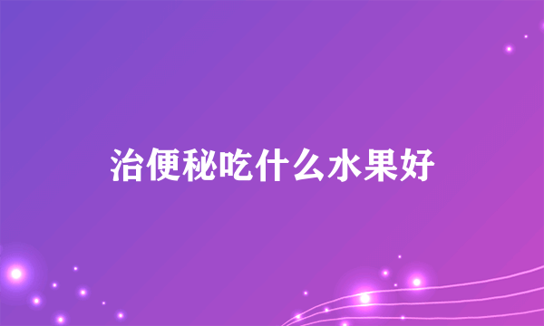 治便秘吃什么水果好