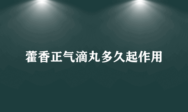 藿香正气滴丸多久起作用