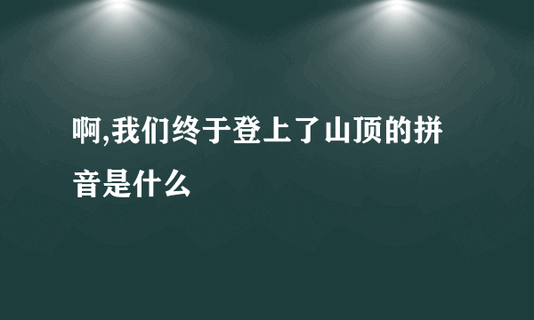 啊,我们终于登上了山顶的拼音是什么