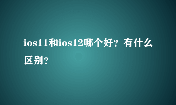 ios11和ios12哪个好？有什么区别？