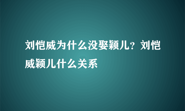 刘恺威为什么没娶颖儿？刘恺威颖儿什么关系