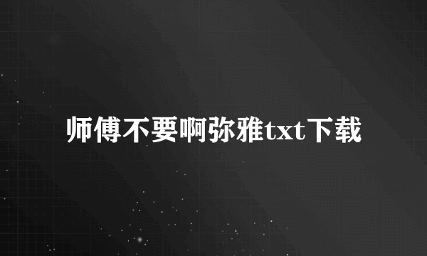 师傅不要啊弥雅txt下载