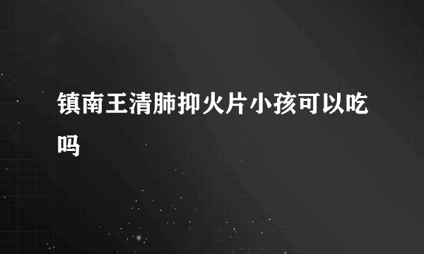 镇南王清肺抑火片小孩可以吃吗