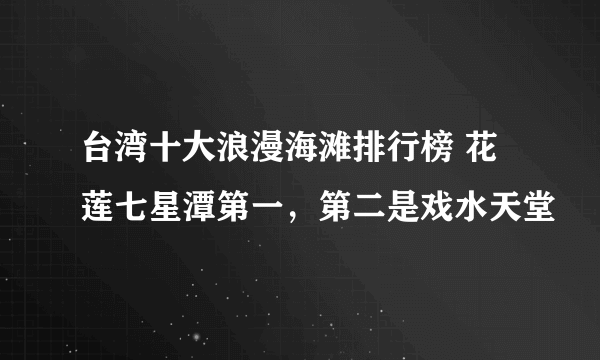 台湾十大浪漫海滩排行榜 花莲七星潭第一，第二是戏水天堂