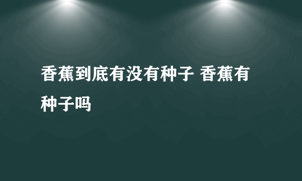 香蕉到底有没有种子 香蕉有种子吗