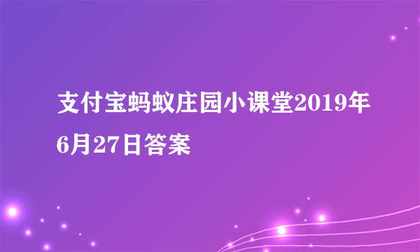 支付宝蚂蚁庄园小课堂2019年6月27日答案