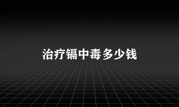 治疗镉中毒多少钱