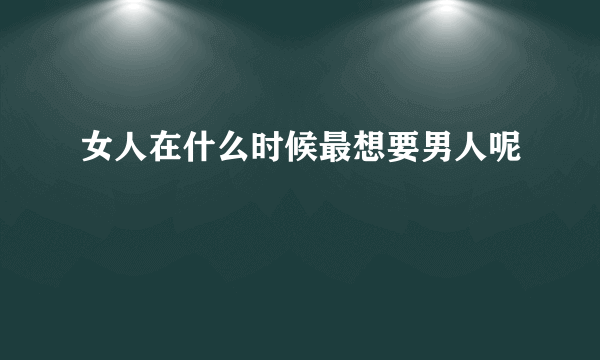 女人在什么时候最想要男人呢