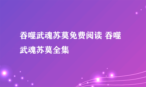 吞噬武魂苏莫免费阅读 吞噬武魂苏莫全集