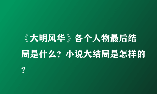 《大明风华》各个人物最后结局是什么？小说大结局是怎样的？