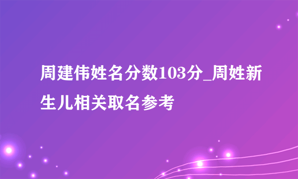 周建伟姓名分数103分_周姓新生儿相关取名参考