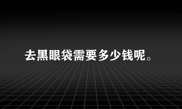 去黑眼袋需要多少钱呢。