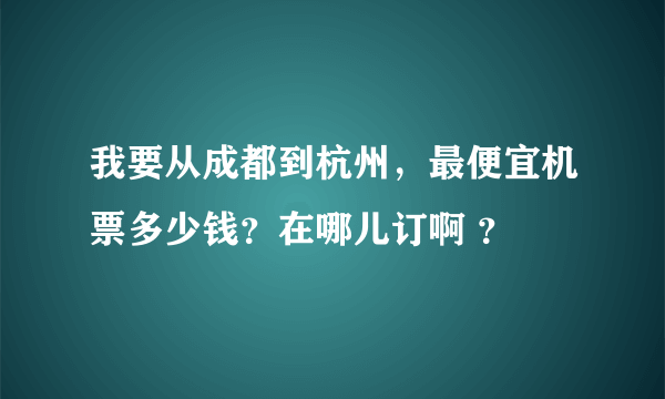 我要从成都到杭州，最便宜机票多少钱？在哪儿订啊 ？