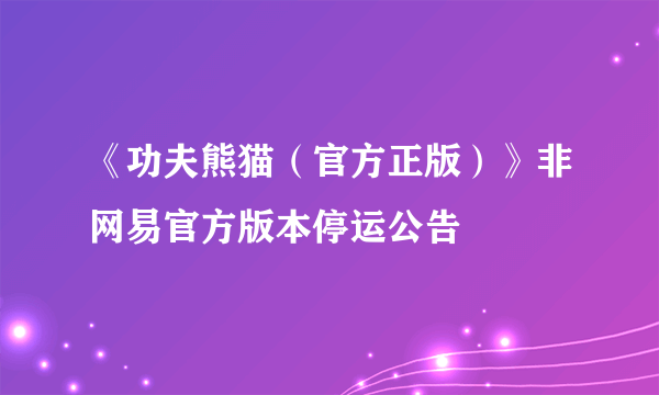 《功夫熊猫（官方正版）》非网易官方版本停运公告