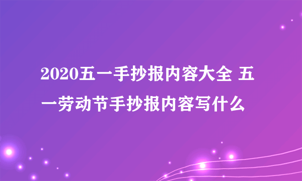 2020五一手抄报内容大全 五一劳动节手抄报内容写什么