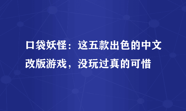 口袋妖怪：这五款出色的中文改版游戏，没玩过真的可惜