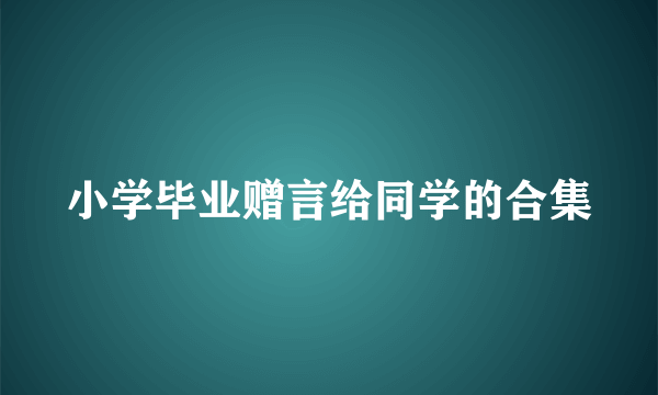 小学毕业赠言给同学的合集