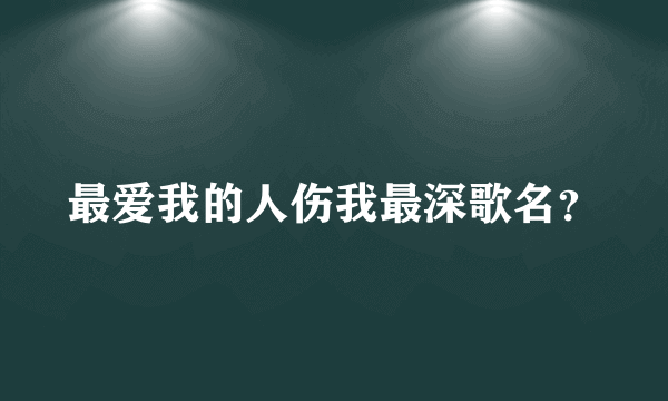 最爱我的人伤我最深歌名？