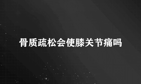 骨质疏松会使膝关节痛吗