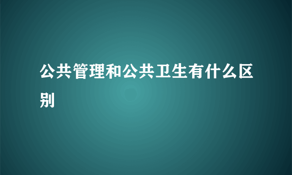 公共管理和公共卫生有什么区别