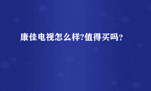 康佳电视怎么样?值得买吗？