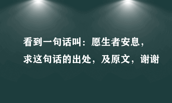 看到一句话叫：愿生者安息，求这句话的出处，及原文，谢谢