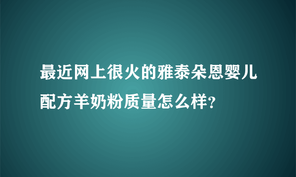 最近网上很火的雅泰朵恩婴儿配方羊奶粉质量怎么样？