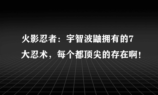 火影忍者：宇智波鼬拥有的7大忍术，每个都顶尖的存在啊！