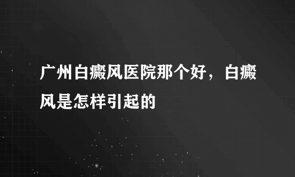 广州白癜风医院那个好，白癜风是怎样引起的