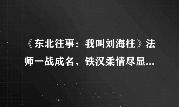 《东北往事：我叫刘海柱》法师一战成名，铁汉柔情尽显英雄本色