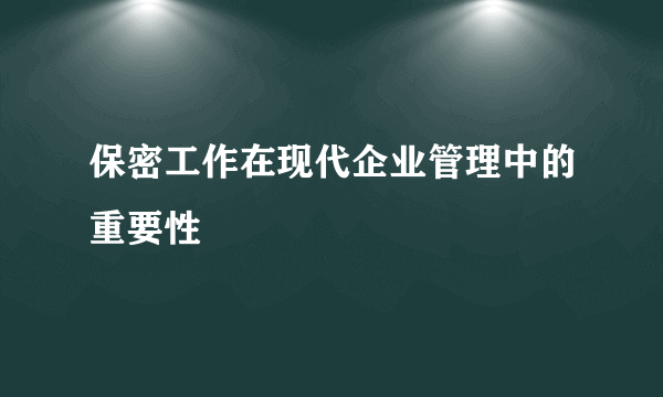 保密工作在现代企业管理中的重要性