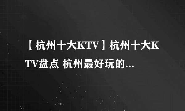 【杭州十大KTV】杭州十大KTV盘点 杭州最好玩的KTV有哪些