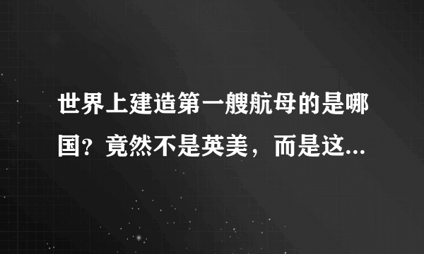 世界上建造第一艘航母的是哪国？竟然不是英美，而是这个亚洲国家