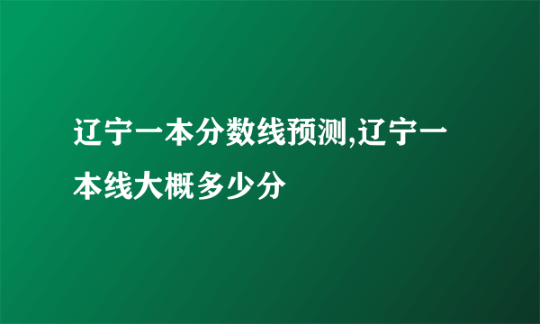 辽宁一本分数线预测,辽宁一本线大概多少分