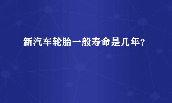 新汽车轮胎一般寿命是几年？