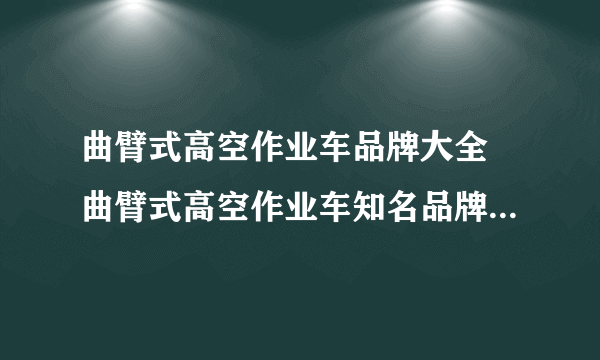 曲臂式高空作业车品牌大全 曲臂式高空作业车知名品牌名录【品牌库】