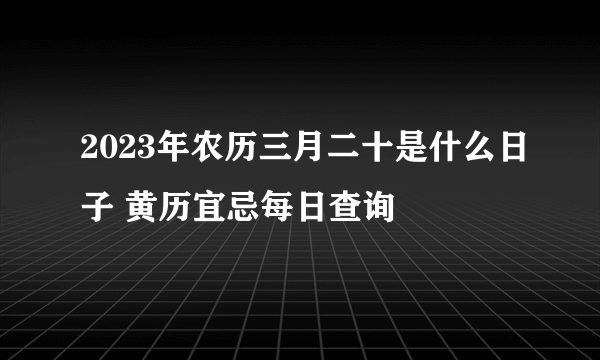 2023年农历三月二十是什么日子 黄历宜忌每日查询