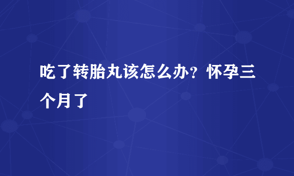 吃了转胎丸该怎么办？怀孕三个月了