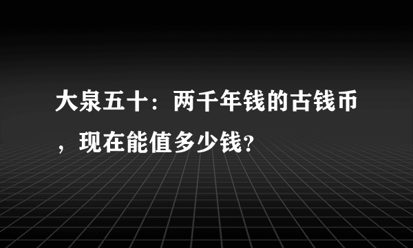 大泉五十：两千年钱的古钱币，现在能值多少钱？