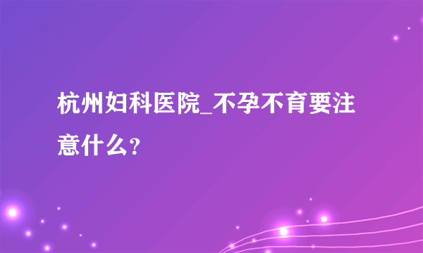 杭州妇科医院_不孕不育要注意什么？