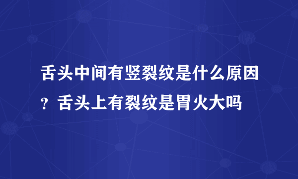 舌头中间有竖裂纹是什么原因？舌头上有裂纹是胃火大吗