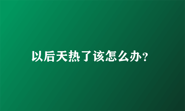 以后天热了该怎么办？