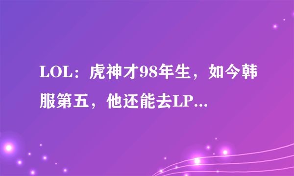 LOL：虎神才98年生，如今韩服第五，他还能去LPL打职业吗？