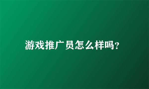 游戏推广员怎么样吗？