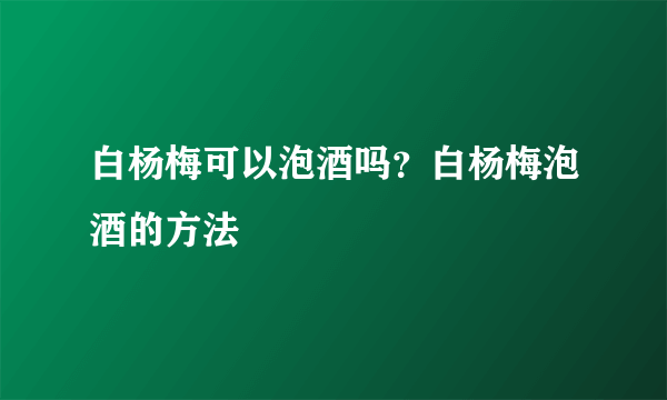 白杨梅可以泡酒吗？白杨梅泡酒的方法