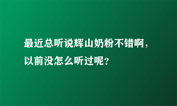 最近总听说辉山奶粉不错啊，以前没怎么听过呢？